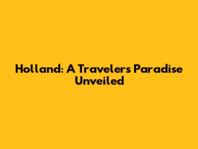 Holland: A Traveler's Paradise Unveiled