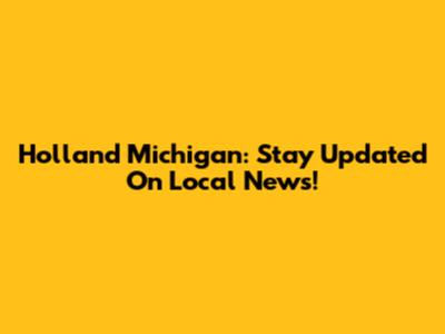Holland Michigan: Stay Updated On Local News!