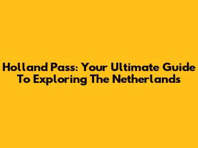 Holland Pass: Your Ultimate Guide To Exploring The Netherlands