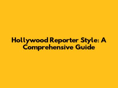 Hollywood Reporter Style: A Comprehensive Guide
