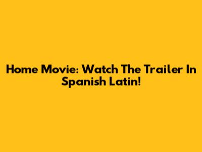 Home Movie: Watch The Trailer In Spanish Latin!