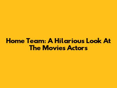 Home Team: A Hilarious Look At The Movie's Actors