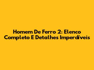 Homem De Ferro 2: Elenco Completo E Detalhes Imperdíveis