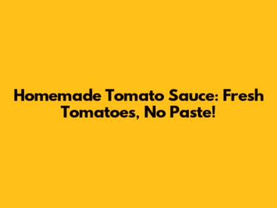 Homemade Tomato Sauce: Fresh Tomatoes, No Paste!