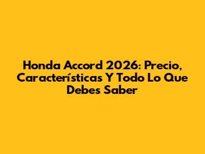 Honda Accord 2026: Precio, Características Y Todo Lo Que Debes Saber