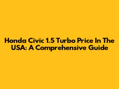 Honda Civic 1.5 Turbo Price In The USA: A Comprehensive Guide
