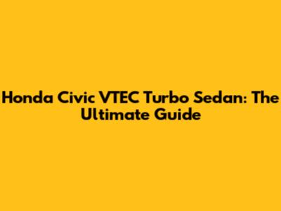 Honda Civic VTEC Turbo Sedan: The Ultimate Guide