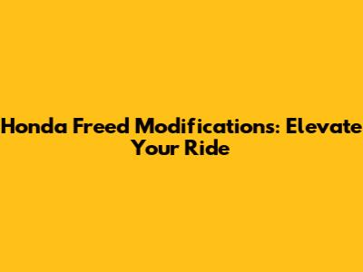 Honda Freed Modifications: Elevate Your Ride