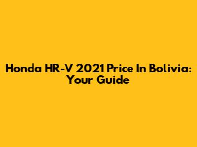 Honda HR-V 2021 Price In Bolivia: Your Guide