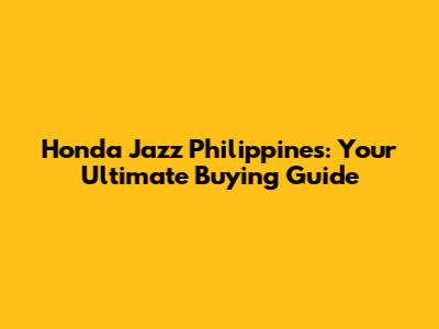 Honda Jazz Philippines: Your Ultimate Buying Guide