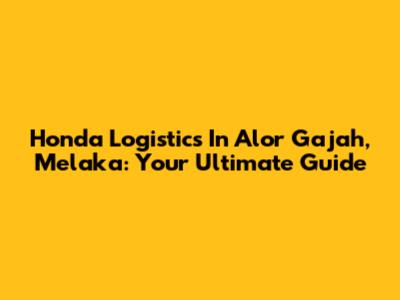 Honda Logistics In Alor Gajah, Melaka: Your Ultimate Guide