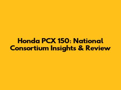 Honda PCX 150: National Consortium Insights & Review