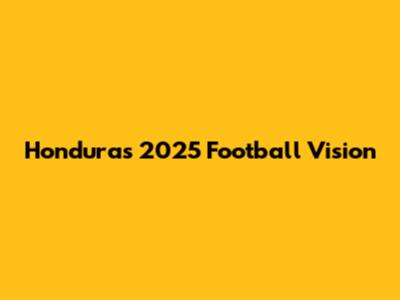 Honduras' 2025 Football Vision