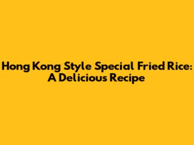 Hong Kong Style Special Fried Rice: A Delicious Recipe