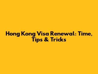 Hong Kong Visa Renewal: Time, Tips & Tricks