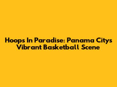 Hoops In Paradise: Panama City's Vibrant Basketball Scene