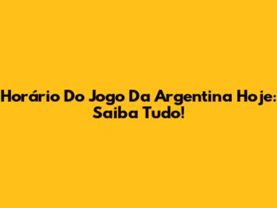 Horário Do Jogo Da Argentina Hoje: Saiba Tudo!