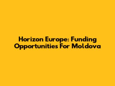 Horizon Europe: Funding Opportunities For Moldova
