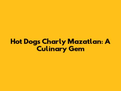 Hot Dogs Charly Mazatlan: A Culinary Gem