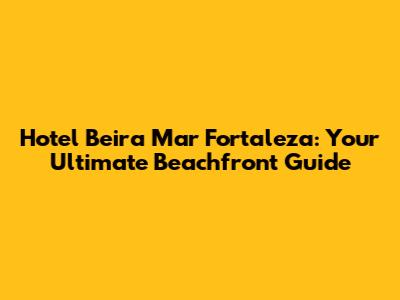 Hotel Beira Mar Fortaleza: Your Ultimate Beachfront Guide