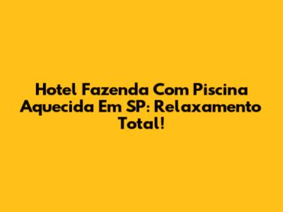 Hotel Fazenda Com Piscina Aquecida Em SP: Relaxamento Total!