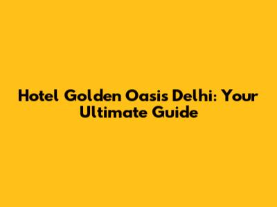 Hotel Golden Oasis Delhi: Your Ultimate Guide