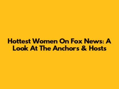 Hottest Women On Fox News: A Look At The Anchors & Hosts