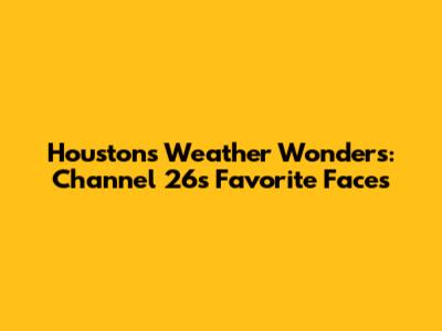 Houston's Weather Wonders: Channel 26's Favorite Faces