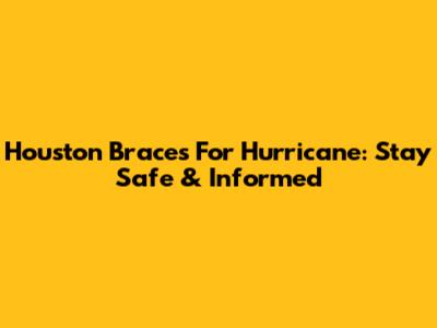 Houston Braces For Hurricane: Stay Safe & Informed