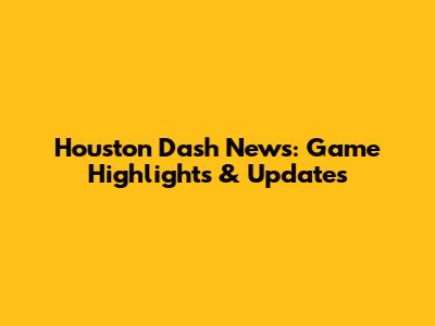 Houston Dash News: Game Highlights & Updates