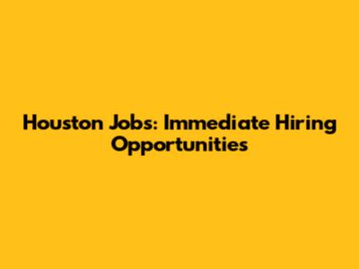 Houston Jobs: Immediate Hiring Opportunities