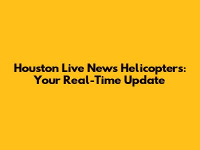 Houston Live News Helicopters: Your Real-Time Update