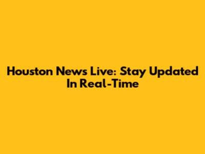 Houston News Live: Stay Updated In Real-Time