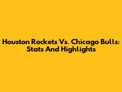 Houston Rockets Vs. Chicago Bulls: Stats And Highlights