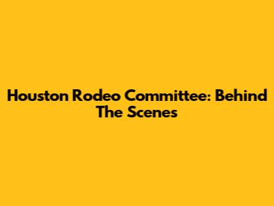 Houston Rodeo Committee: Behind The Scenes