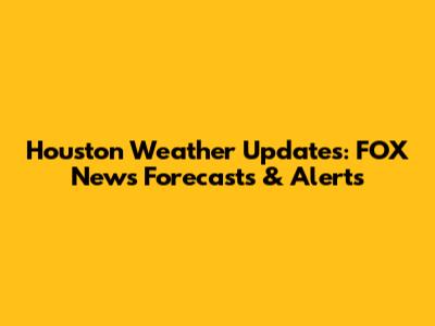 Houston Weather Updates: FOX News Forecasts & Alerts