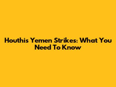 Houthis Yemen Strikes: What You Need To Know