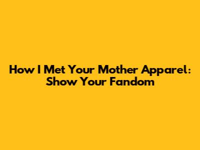 How I Met Your Mother Apparel: Show Your Fandom