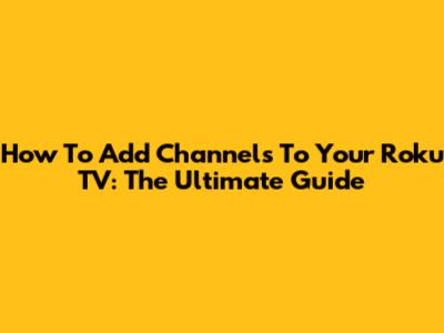 How To Add Channels To Your Roku TV: The Ultimate Guide