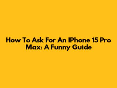 How To Ask For An IPhone 15 Pro Max: A Funny Guide