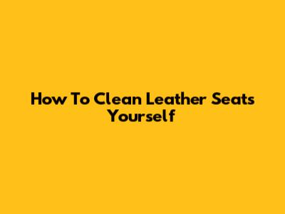 How To Clean Leather Seats Yourself
