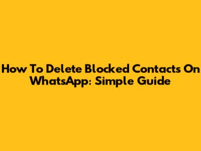 How To Delete Blocked Contacts On WhatsApp: Simple Guide