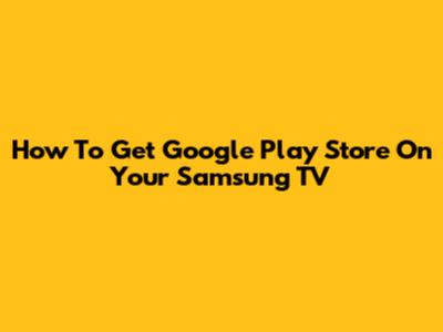 How To Get Google Play Store On Your Samsung TV