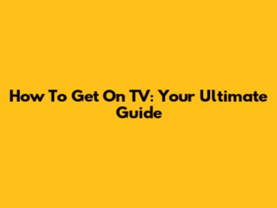 How To Get On TV: Your Ultimate Guide