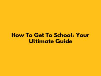 How To Get To School: Your Ultimate Guide