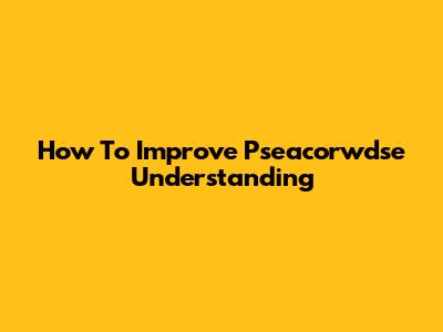 How To Improve Pseacorwdse Understanding