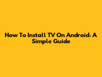 How To Install TV On Android: A Simple Guide