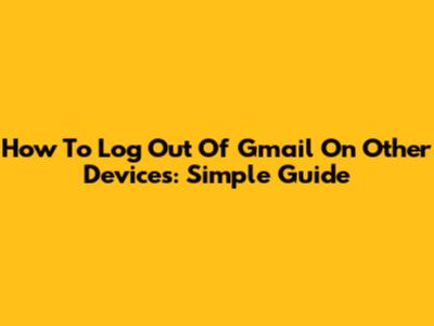 How To Log Out Of Gmail On Other Devices: Simple Guide