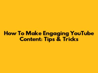 How To Make Engaging YouTube Content: Tips & Tricks