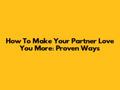 How To Make Your Partner Love You More: Proven Ways